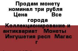 Продам монету номинал три рубля › Цена ­ 10 000 - Все города Коллекционирование и антиквариат » Монеты   . Ингушетия респ.,Магас г.